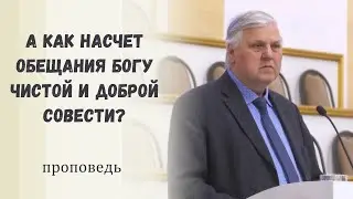 А как насчет обещания Богу чистой и доброй совести? / Проповедь