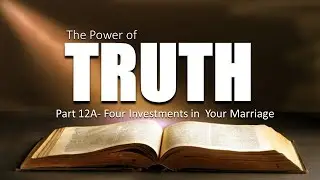 The Power of Truth - Part 12A - Four Investments in Your Marriage
