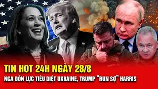 Tin hot 24h ng&agrave;y 28/8: Nga dồn lực ti&ecirc;u diệt Ukraine, Trump 