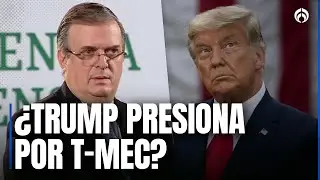 El T-MEC va… pero con cambios; Ebrard revela puntos clave para México