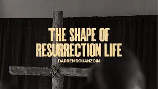 The Shape of Resurrection Life | Darren Rouanzoin