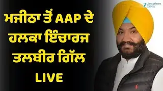 ਮਜੀਠਾ ਤੋਂ AAP ਦੇ ਹਲਕਾ ਇੰਚਾਰਜ ਤਲਬੀਰ ਗਿੱਲ LIVE