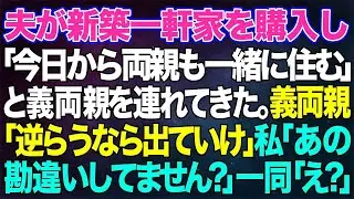 【スカッとする話】夫が新築一軒家を購入し「今日から両親も一緒に住む」と義両親を連れてきた。義両親「嫁なら逆らうな！嫌なら出て行け」私「あの…何か勘違いされてませんか？」一同「えっ？」結果ww【修羅