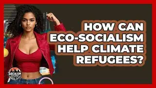 How Can Eco-Socialism Help Climate Refugees? - Socialism Explained