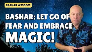 Bashar: Let Go of Fear, EMBRACE MAGIC!!