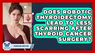 Does Robotic Thyroidectomy Lead To Less Scarring After Thyroid Cancer Surgery?