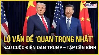 Điện đàm Trump-Tập Cận Bình chính thức “gác máy”, lộ vấn đề “quan trọng nhất” giữa Mỹ và Trung Quốc