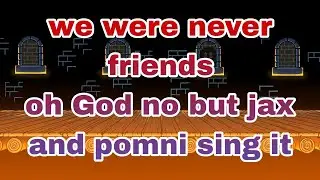 We were never friends (oh God no but pomni and jax sing it
