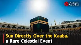 Sun Directly Over the Kaaba, a Rare Celestial Event | Bangladesh Guardian News