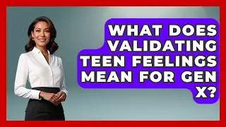 What Does Validating Teen Feelings Mean For Gen X? - The Gen X Rewind