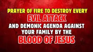 Prayer of Fire to Destroy Every Evil Attack and Demonic Agenda Against Your Family!