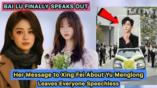Bai Lu Finally Speaks Out &mdash; Her Message to Xing Fei About Yu Menglong Leaves Everyone Speechless 