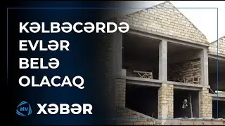 Kəlbəcər yenidən belə qurulur - Xüsusi reportaj