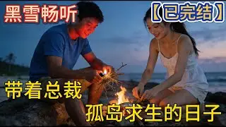 【已完结】🔥《带着总裁孤岛求生的日子》🔥#爽文 #都市 #种田 #钓鱼 #求生 #热血 #一口气看完 #有声小说