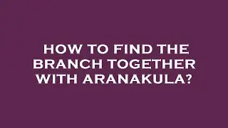 How to find the branch together with aranakula?