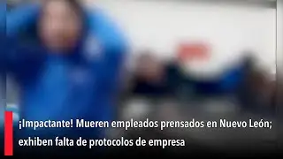 &iexcl;Impactante! Mueren empleados prensados en Nuevo Le&oacute;n; exhiben falta de protocolos de empresa