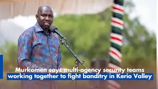 Murkomen says multi agency security teams working together to fight banditry in Kerio Valley