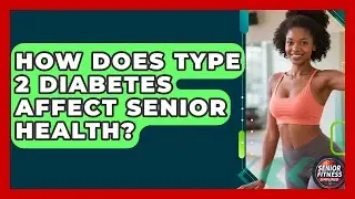 How Does Type 2 Diabetes Affect Senior Health? - Senior Fitness Simplified