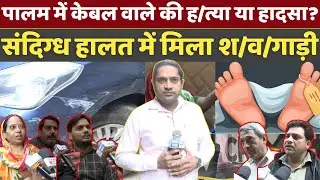 पालम में केबल वाले की ह/त्या या हादसा? संदिग्ध हालत में मिला श/व और गाडी! परिवार ने क्या कहा?