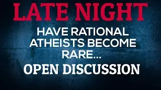 LATE NIGHT LIVE | Have Rational Atheists Become Rare...On YouTube - Open Discussion