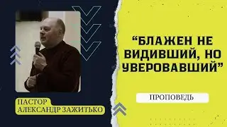 Блажен не Видивший, но Уверовавший // Пастор Александр Зажитько // Проповедь