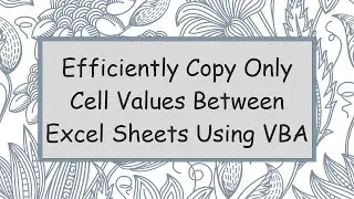 Efficiently Copy Only Cell Values Between Excel Sheets Using VBA