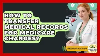 How To Transfer Medical Records For Medicare Changes? - Golden Years Health Plan