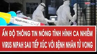 Ấn Độ thông tin nóng tình hình ca nhiễm virus Nipah sau tiếp xúc với bệnh nhân tử vong