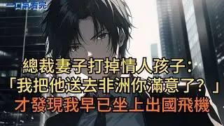 總裁妻子打掉情人孩子：「我把他送去非洲你滿意了吧？！」才發現我早已坐上出國飛機… #小说 #爽文