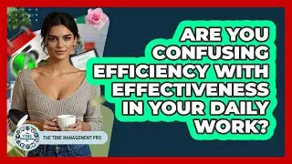 Are You Confusing Efficiency With Effectiveness In Your Daily Work? - The Time Management Pro