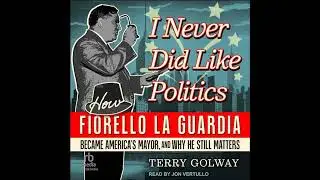 I Never Did Like Politics: How Fiorello La Guardia Became America's Mayor, and Why He Still Matters