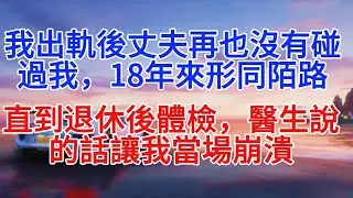 我出軌後丈夫再也沒有碰過我，18年來形同陌路，直到退休後體檢，醫生說的話讓我當場崩潰#小說推文 #故事分享 #情感故事