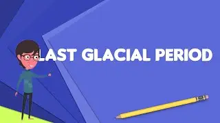 What is Last glacial period?, Explain Last glacial period, Define Last glacial period