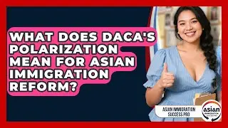 What Does DACA's Polarization Mean For Asian Immigration Reform? - Asian Immigration Success Pro