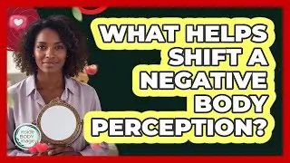 What Helps Shift A Negative Body Perception?