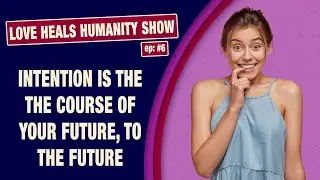ep 6: Love Heals Humanity Show: Intention Is The Course Of Your Future, To Your Future- AFFIRMATIONS