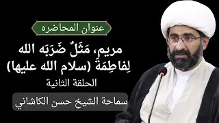 مریم (ع)، مَثَلٌ ضَرَبَه الله لِفاطِمَةَ (ع) - الحلقة الثانية - سماحة الشيخ حسن الكاشاني