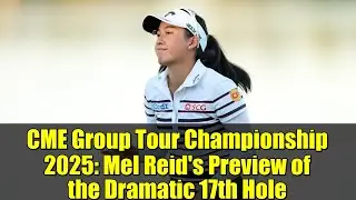 CME Group Tour Championship 2025: обзор драматичной 17-й лунки от Мела Рида