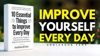 10 Essential Things to Improve Every Day | FULL AUDIOBOOK