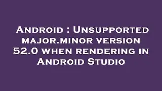 Android : Unsupported major.minor version 52.0 when rendering in Android Studio
