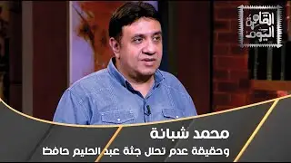 محمد شبانة وحقيقة عدم تحلل جثة عبد الحليم حافظ