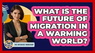 What Is The Future Of Migration In A Warming World? - The Sociology Workshop