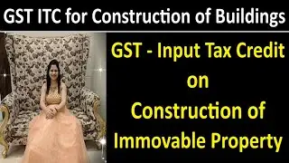 GST Input Tax Credit on Construction of Immovable Property | GST ITC for Construction of Buildings