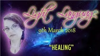 HEALING ~ LIGHT LANGUAGE ~ 9th March 2018