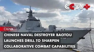 Chinese Naval Destroyer Baotou Launches Drill to Sharpen Collaborative Combat Capabilities