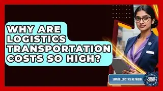 Why Are Logistics Transportation Costs So High? - Smart Logistics Network