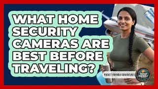 What Home Security Cameras Are Best Before Traveling? - Pocket Friendly Adventures