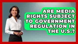 Are Media Rights Subject to Government Regulation in the U.S.?