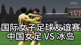 国际女子足球友谊赛！冰岛VS中国女足！全场比赛FIFA23 Gameplay