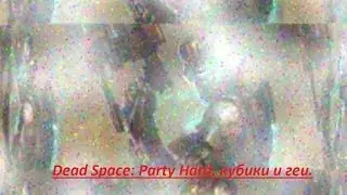 Dead Space: Party Hard,кубики и гей.